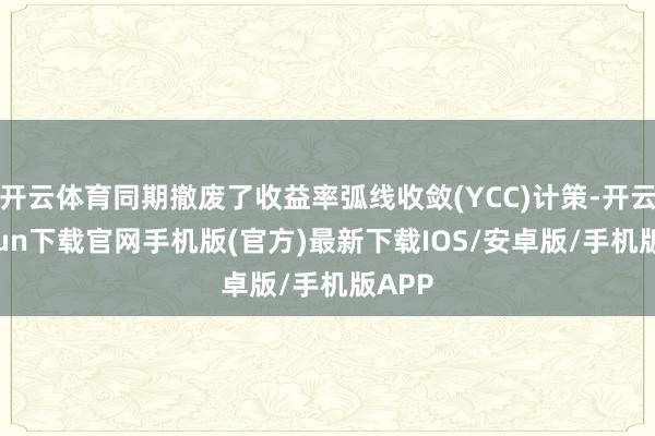 开云体育同期撤废了收益率弧线收敛(YCC)计策-开云kaiyun下载官网手机版(官方)最新下载IOS/安卓版/手机版APP