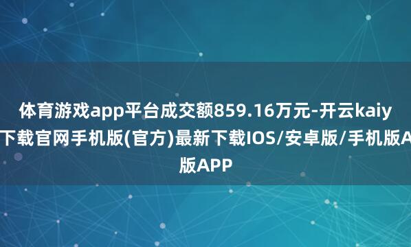 体育游戏app平台成交额859.16万元-开云kaiyun下载官网手机版(官方)最新下载IOS/安卓版/手机版APP