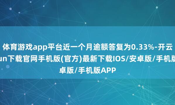 体育游戏app平台近一个月逾额答复为0.33%-开云kaiyun下载官网手机版(官方)最新下载IOS/安卓版/手机版APP