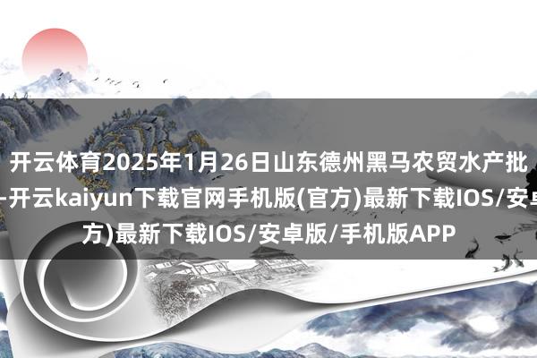 开云体育2025年1月26日山东德州黑马农贸水产批发商场价钱行情-开云kaiyun下载官网手机版(官方)最新下载IOS/安卓版/手机版APP