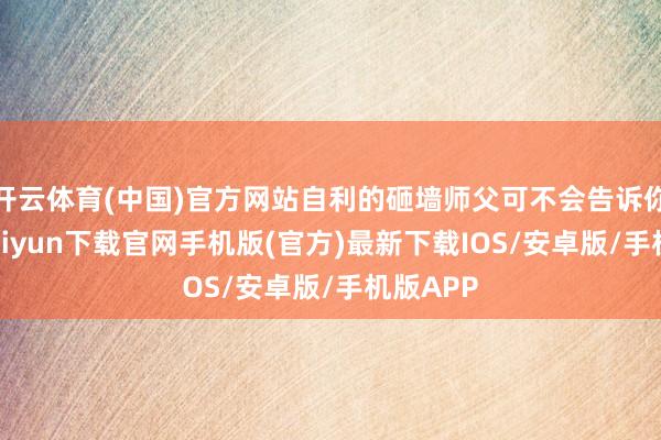 开云体育(中国)官方网站自利的砸墙师父可不会告诉你-开云kaiyun下载官网手机版(官方)最新下载IOS/安卓版/手机版APP