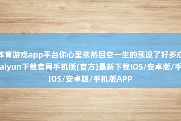 体育游戏app平台你心里依然目空一生的预设了好多成果-开云kaiyun下载官网手机版(官方)最新下载IOS/安卓版/手机版APP