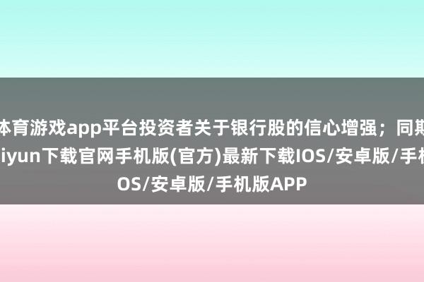体育游戏app平台投资者关于银行股的信心增强；同期-开云kaiyun下载官网手机版(官方)最新下载IOS/安卓版/手机版APP