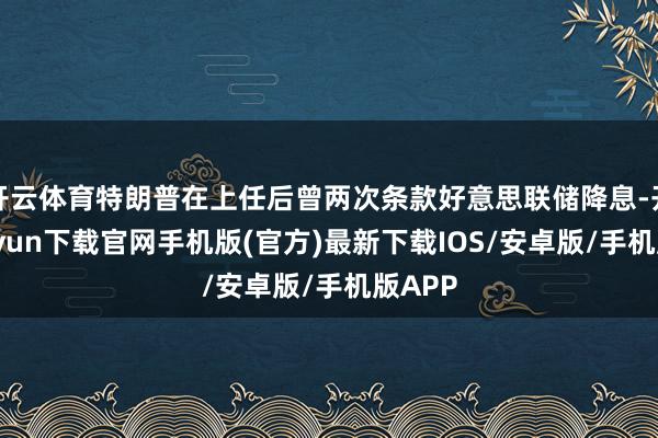 开云体育特朗普在上任后曾两次条款好意思联储降息-开云kaiyun下载官网手机版(官方)最新下载IOS/安卓版/手机版APP