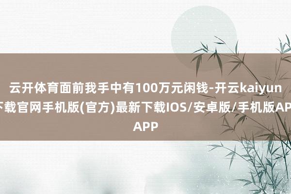 云开体育面前我手中有100万元闲钱-开云kaiyun下载官网手机版(官方)最新下载IOS/安卓版/手机版APP