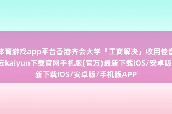 体育游戏app平台香港齐会大学「工商解决」收用佳音2连发！-开云kaiyun下载官网手机版(官方)最新下载IOS/安卓版/手机版APP