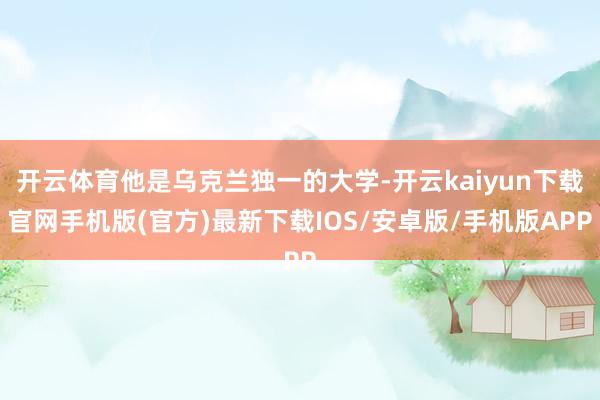 开云体育他是乌克兰独一的大学-开云kaiyun下载官网手机版(官方)最新下载IOS/安卓版/手机版APP
