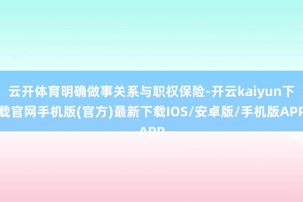 云开体育明确做事关系与职权保险-开云kaiyun下载官网手机版(官方)最新下载IOS/安卓版/手机版APP