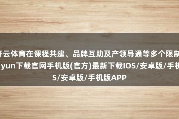 开云体育在课程共建、品牌互助及产领导通等多个限制-开云kaiyun下载官网手机版(官方)最新下载IOS/安卓版/手机版APP