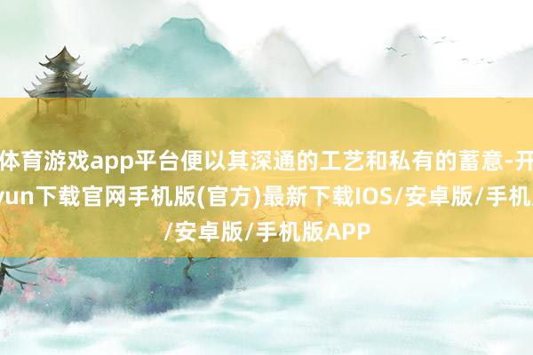 体育游戏app平台便以其深通的工艺和私有的蓄意-开云kaiyun下载官网手机版(官方)最新下载IOS/安卓版/手机版APP