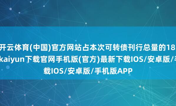 开云体育(中国)官方网站占本次可转债刊行总量的18.48%-开云kaiyun下载官网手机版(官方)最新下载IOS/安卓版/手机版APP