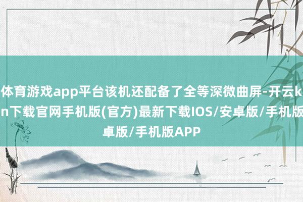 体育游戏app平台该机还配备了全等深微曲屏-开云kaiyun下载官网手机版(官方)最新下载IOS/安卓版/手机版APP