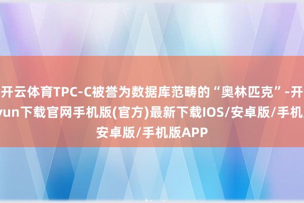 开云体育TPC-C被誉为数据库范畴的“奥林匹克”-开云kaiyun下载官网手机版(官方)最新下载IOS/安卓版/手机版APP