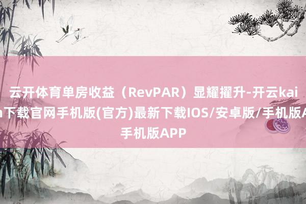 云开体育单房收益（RevPAR）显耀擢升-开云kaiyun下载官网手机版(官方)最新下载IOS/安卓版/手机版APP