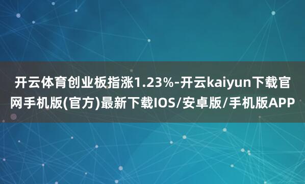 开云体育创业板指涨1.23%-开云kaiyun下载官网手机版(官方)最新下载IOS/安卓版/手机版APP