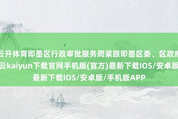 云开体育即墨区行政审批服务局紧跟即墨区委、区政府方案部署-开云kaiyun下载官网手机版(官方)最新下载IOS/安卓版/手机版APP