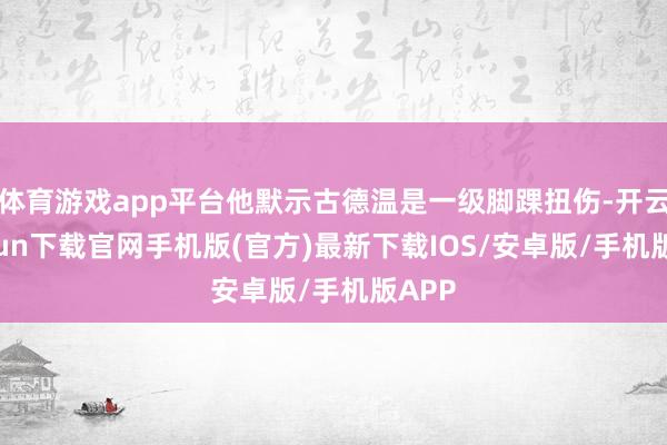 体育游戏app平台他默示古德温是一级脚踝扭伤-开云kaiyun下载官网手机版(官方)最新下载IOS/安卓版/手机版APP