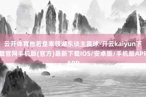 云开体育他若是率领湖东谈主赢球-开云kaiyun下载官网手机版(官方)最新下载IOS/安卓版/手机版APP