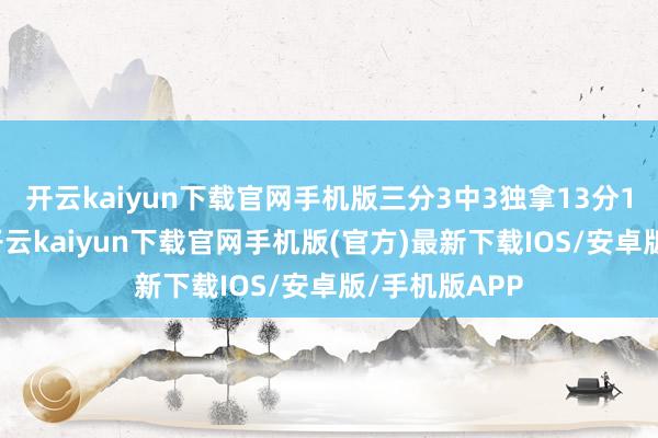 开云kaiyun下载官网手机版三分3中3独拿13分1篮板4助攻-开云kaiyun下载官网手机版(官方)最新下载IOS/安卓版/手机版APP