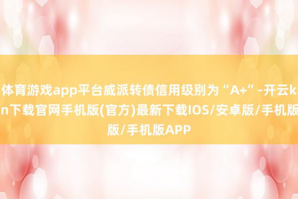 体育游戏app平台威派转债信用级别为“A+”-开云kaiyun下载官网手机版(官方)最新下载IOS/安卓版/手机版APP