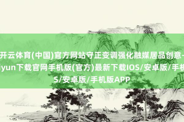 开云体育(中国)官方网站守正变调强化融媒居品创意-开云kaiyun下载官网手机版(官方)最新下载IOS/安卓版/手机版APP
