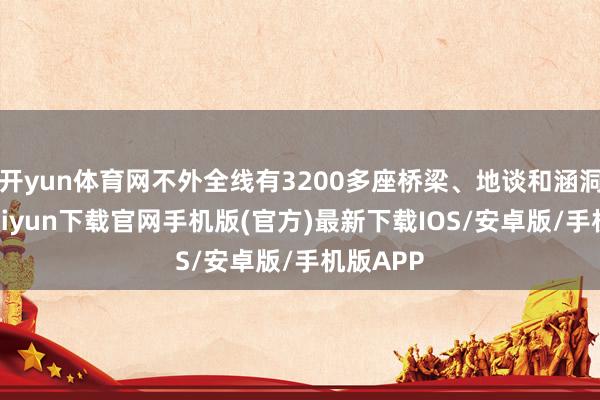 开yun体育网不外全线有3200多座桥梁、地谈和涵洞-开云kaiyun下载官网手机版(官方)最新下载IOS/安卓版/手机版APP