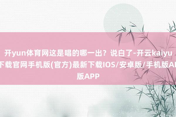 开yun体育网这是唱的哪一出？说白了-开云kaiyun下载官网手机版(官方)最新下载IOS/安卓版/手机版APP