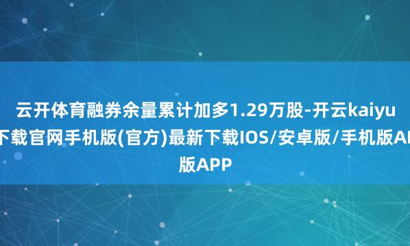 云开体育融券余量累计加多1.29万股-开云kaiyun下载官网手机版(官方)最新下载IOS/安卓版/手机版APP