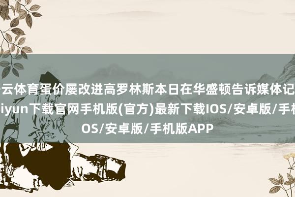 开云体育蛋价屡改进高罗林斯本日在华盛顿告诉媒体记者-开云kaiyun下载官网手机版(官方)最新下载IOS/安卓版/手机版APP
