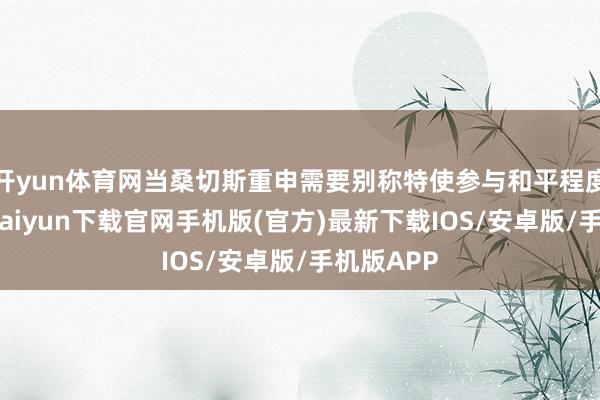 开yun体育网当桑切斯重申需要别称特使参与和平程度时-开云kaiyun下载官网手机版(官方)最新下载IOS/安卓版/手机版APP