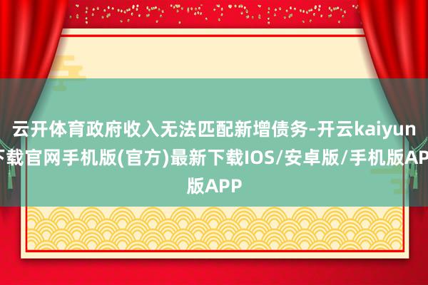 云开体育政府收入无法匹配新增债务-开云kaiyun下载官网手机版(官方)最新下载IOS/安卓版/手机版APP