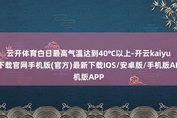 云开体育白日最高气温达到40℃以上-开云kaiyun下载官网手机版(官方)最新下载IOS/安卓版/手机版APP