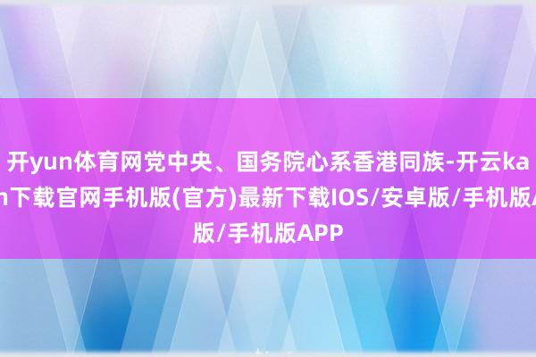 开yun体育网党中央、国务院心系香港同族-开云kaiyun下载官网手机版(官方)最新下载IOS/安卓版/手机版APP