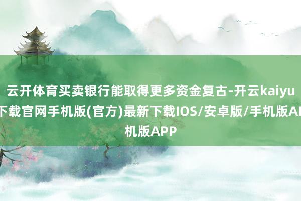 云开体育买卖银行能取得更多资金复古-开云kaiyun下载官网手机版(官方)最新下载IOS/安卓版/手机版APP