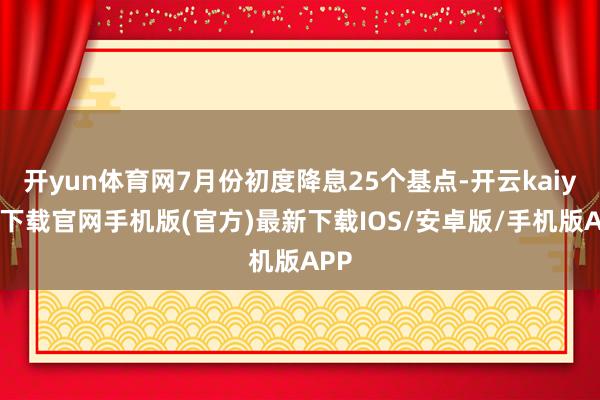 开yun体育网7月份初度降息25个基点-开云kaiyun下载官网手机版(官方)最新下载IOS/安卓版/手机版APP