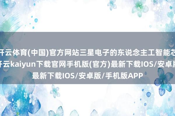 开云体育(中国)官方网站三星电子的东说念主工智能芯片销售疲软-开云kaiyun下载官网手机版(官方)最新下载IOS/安卓版/手机版APP