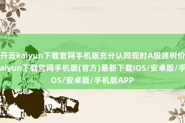 开云kaiyun下载官网手机版充分认同现时A股建树价值-开云kaiyun下载官网手机版(官方)最新下载IOS/安卓版/手机版APP
