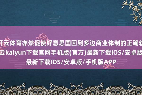 开云体育亦然促使好意思国回到多边商业体制的正确轨说念上来-开云kaiyun下载官网手机版(官方)最新下载IOS/安卓版/手机版APP