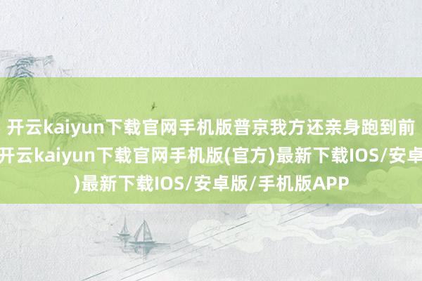 开云kaiyun下载官网手机版普京我方还亲身跑到前方去调查士兵-开云kaiyun下载官网手机版(官方)最新下载IOS/安卓版/手机版APP