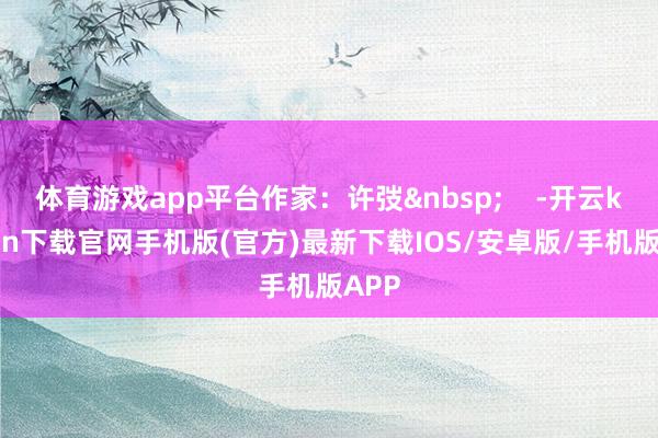 体育游戏app平台作家：许弢&nbsp;    -开云kaiyun下载官网手机版(官方)最新下载IOS/安卓版/手机版APP