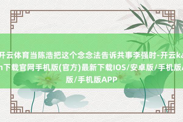 开云体育当陈浩把这个念念法告诉共事李强时-开云kaiyun下载官网手机版(官方)最新下载IOS/安卓版/手机版APP