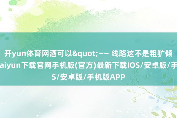 开yun体育网酒可以"—— 线路这不是粗犷倾销-开云kaiyun下载官网手机版(官方)最新下载IOS/安卓版/手机版APP