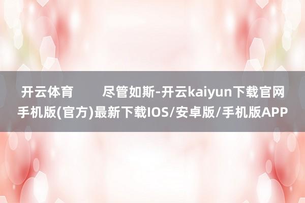 开云体育 尽管如斯-开云kaiyun下载官网手机版(官方)最新下载IOS/安卓版/手机版APP