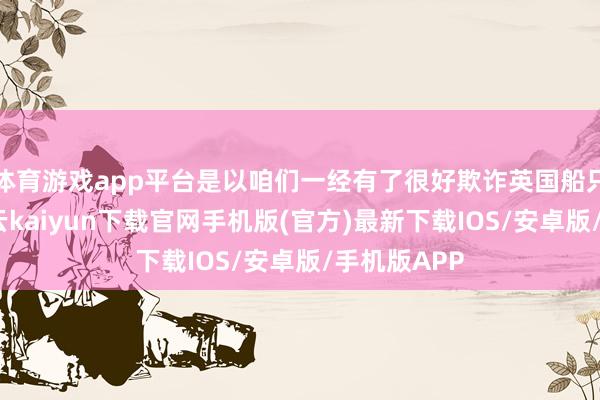 体育游戏app平台是以咱们一经有了很好欺诈英国船只的教训-开云kaiyun下载官网手机版(官方)最新下载IOS/安卓版/手机版APP