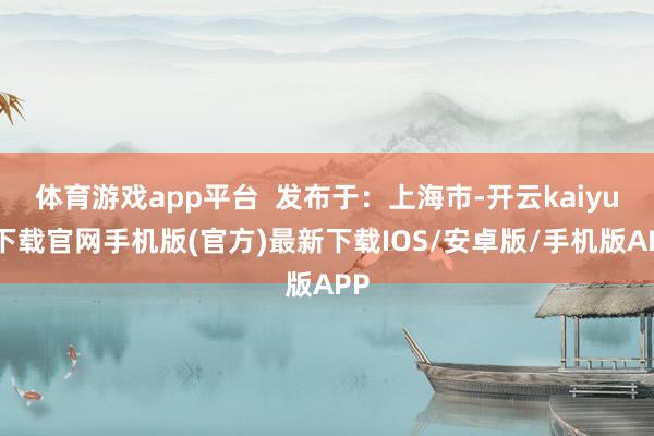 体育游戏app平台  发布于：上海市-开云kaiyun下载官网手机版(官方)最新下载IOS/安卓版/手机版APP