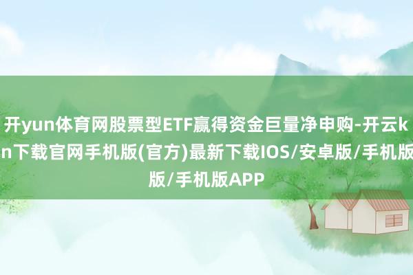 开yun体育网股票型ETF赢得资金巨量净申购-开云kaiyun下载官网手机版(官方)最新下载IOS/安卓版/手机版APP