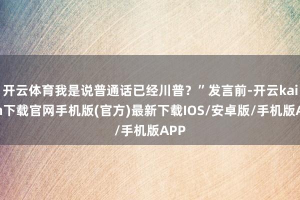 开云体育我是说普通话已经川普？”发言前-开云kaiyun下载官网手机版(官方)最新下载IOS/安卓版/手机版APP