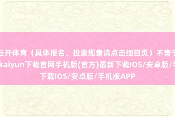 云开体育（具体报名、投票规章请点击细目页）不啻于奖金-开云kaiyun下载官网手机版(官方)最新下载IOS/安卓版/手机版APP