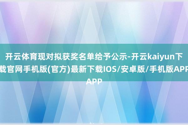 开云体育现对拟获奖名单给予公示-开云kaiyun下载官网手机版(官方)最新下载IOS/安卓版/手机版APP
