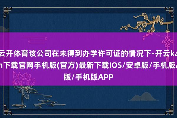 云开体育该公司在未得到办学许可证的情况下-开云kaiyun下载官网手机版(官方)最新下载IOS/安卓版/手机版APP